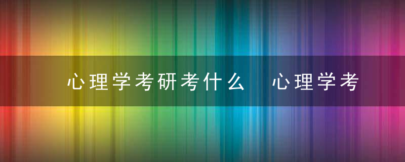 心理学考研考什么 心理学考研考什么科目